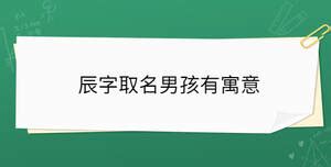 辰名字|辰字取名男孩,带辰字有寓意的男孩名字大全,含辰字好听的男孩名字